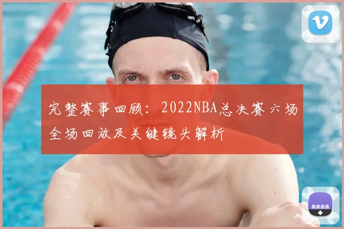 完整赛事回顾：2022NBA总决赛六场全场回放及关键镜头解析