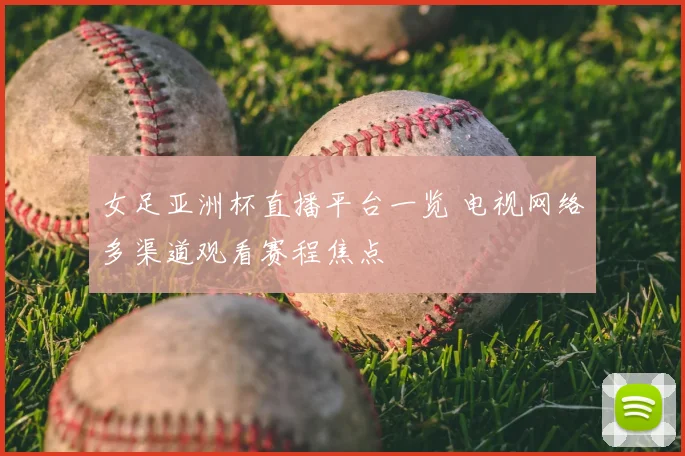 女足亚洲杯直播平台一览 电视网络多渠道观看赛程焦点