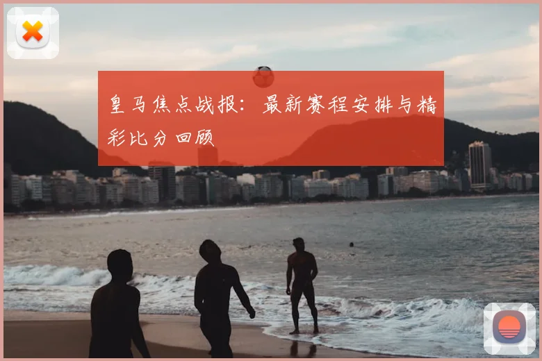 皇马焦点战报：最新赛程安排与精彩比分回顾