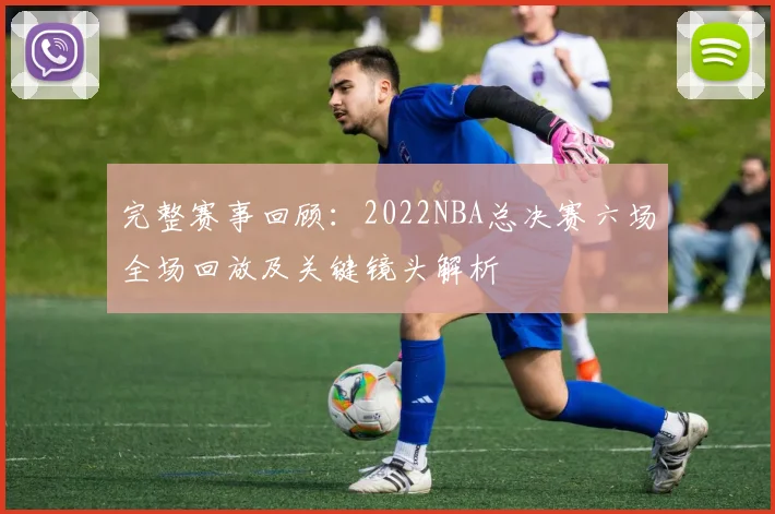 完整赛事回顾：2022NBA总决赛六场全场回放及关键镜头解析