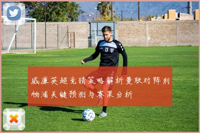 威廉英超竞猜策略解析曼联对阵利物浦关键预测与赛果分析