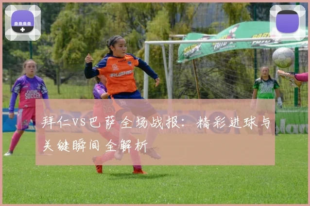 拜仁vs巴萨全场战报：精彩进球与关键瞬间全解析