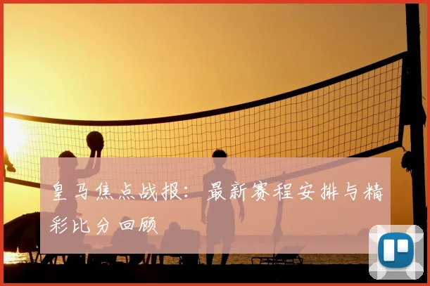 皇马焦点战报：最新赛程安排与精彩比分回顾