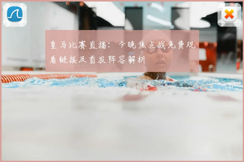 皇马比赛直播：今晚焦点战免费观看链接及首发阵容解析