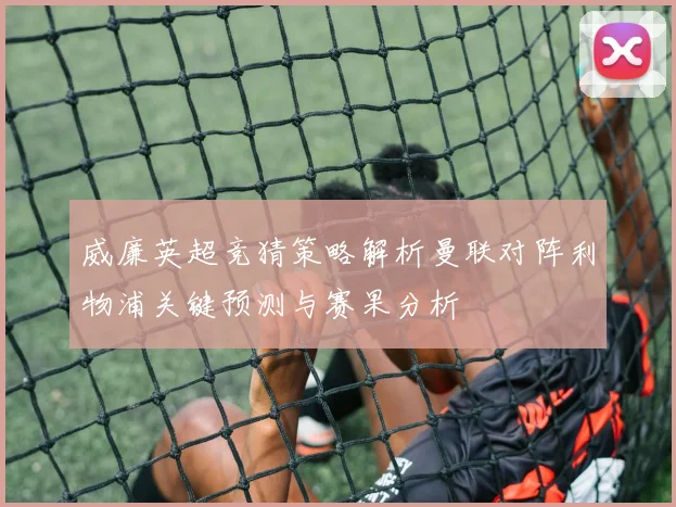 威廉英超竞猜策略解析曼联对阵利物浦关键预测与赛果分析