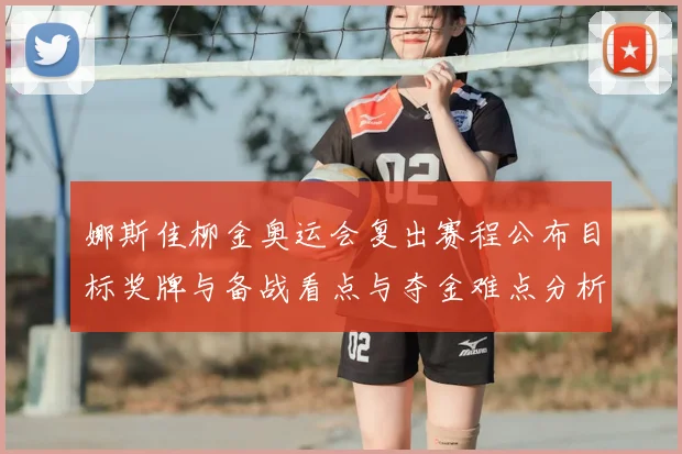 娜斯佳柳金奥运会复出赛程公布目标奖牌与备战看点与夺金难点分析