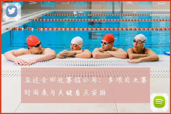 亚运会田径赛程公布：多项目决赛时间表与关键看点安排