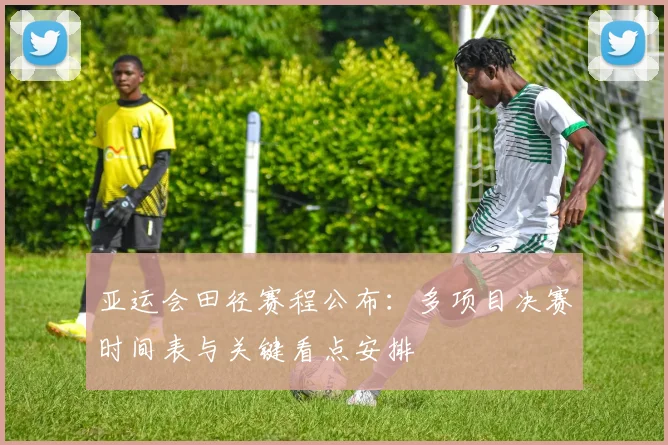 亚运会田径赛程公布：多项目决赛时间表与关键看点安排