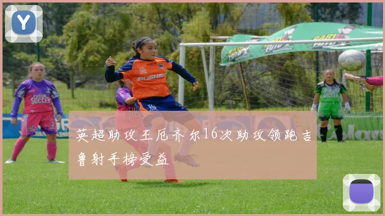 英超助攻王厄齐尔16次助攻领跑吉鲁射手榜受益